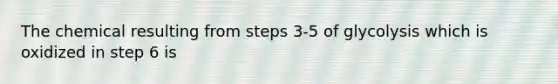 The chemical resulting from steps 3-5 of glycolysis which is oxidized in step 6 is