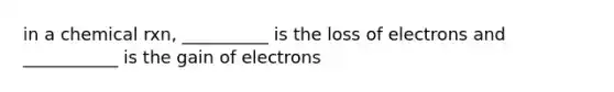 in a chemical rxn, __________ is the loss of electrons and ___________ is the gain of electrons