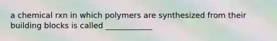 a chemical rxn in which polymers are synthesized from their building blocks is called ____________