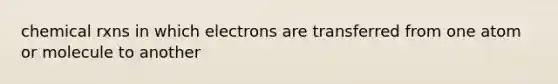 chemical rxns in which electrons are transferred from one atom or molecule to another