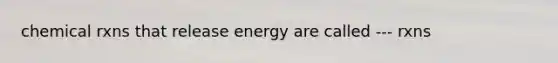 chemical rxns that release energy are called --- rxns