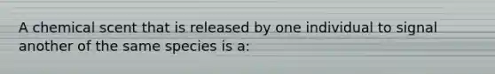 A chemical scent that is released by one individual to signal another of the same species is a: