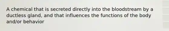 A chemical that is secreted directly into the bloodstream by a ductless gland, and that influences the functions of the body and/or behavior