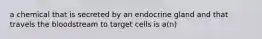 a chemical that is secreted by an endocrine gland and that travels the bloodstream to target cells is a(n)