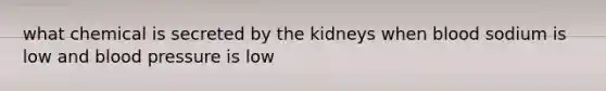 what chemical is secreted by the kidneys when blood sodium is low and blood pressure is low