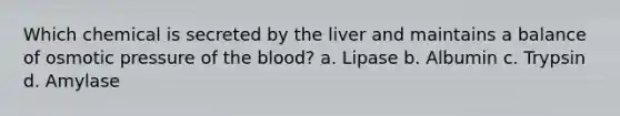 Which chemical is secreted by the liver and maintains a balance of osmotic pressure of the blood? a. Lipase b. Albumin c. Trypsin d. Amylase