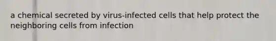 a chemical secreted by virus-infected cells that help protect the neighboring cells from infection