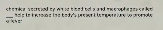 chemical secreted by white blood cells and macrophages called ___ help to increase the body's present temperature to promote a fever