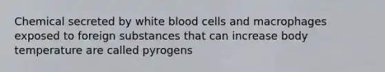 Chemical secreted by white blood cells and macrophages exposed to foreign substances that can increase body temperature are called pyrogens