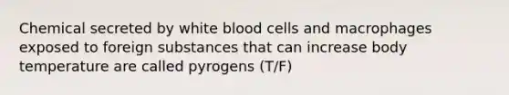 Chemical secreted by white blood cells and macrophages exposed to foreign substances that can increase body temperature are called pyrogens (T/F)