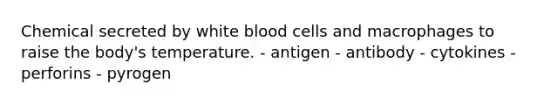 Chemical secreted by white blood cells and macrophages to raise the body's temperature. - antigen - antibody - cytokines - perforins - pyrogen