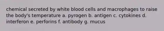 chemical secreted by white blood cells and macrophages to raise the body's temperature a. pyrogen b. antigen c. cytokines d. interferon e. perforins f. antibody g. mucus