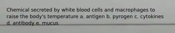 Chemical secreted by white blood cells and macrophages to raise the body's temperature a. antigen b. pyrogen c. cytokines d. antibody e. mucus