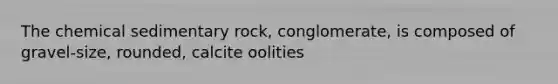 The chemical sedimentary rock, conglomerate, is composed of gravel-size, rounded, calcite oolities