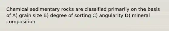 Chemical sedimentary rocks are classified primarily on the basis of A) grain size B) degree of sorting C) angularity D) mineral composition