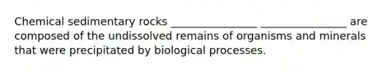 Chemical sedimentary rocks ________________ ________________ are composed of the undissolved remains of organisms and minerals that were precipitated by biological processes.