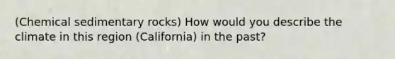 (Chemical sedimentary rocks) How would you describe the climate in this region (California) in the past?