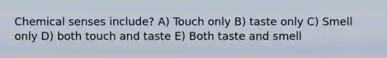 Chemical senses include? A) Touch only B) taste only C) Smell only D) both touch and taste E) Both taste and smell