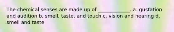 The chemical senses are made up of _____________. a. gustation and audition b. smell, taste, and touch c. vision and hearing d. smell and taste