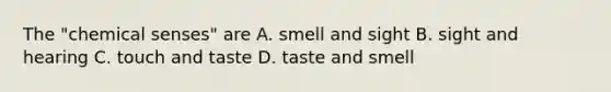 The "chemical senses" are A. smell and sight B. sight and hearing C. touch and taste D. taste and smell