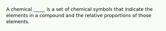 A chemical _____ is a set of chemical symbols that indicate the elements in a compound and the relative proportions of those elements.