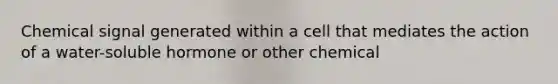 Chemical signal generated within a cell that mediates the action of a water-soluble hormone or other chemical
