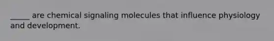 _____ are chemical signaling molecules that influence physiology and development.