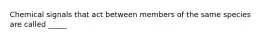 Chemical signals that act between members of the same species are called _____