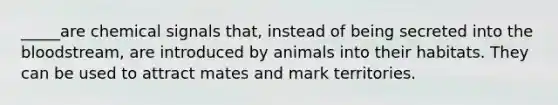 _____are chemical signals that, instead of being secreted into the bloodstream, are introduced by animals into their habitats. They can be used to attract mates and mark territories.