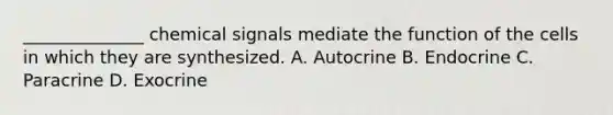 ______________ chemical signals mediate the function of the cells in which they are synthesized. A. Autocrine B. Endocrine C. Paracrine D. Exocrine