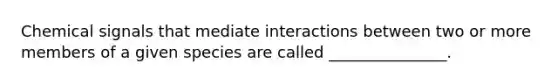 Chemical signals that mediate interactions between two or more members of a given species are called _______________.