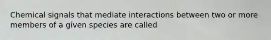 Chemical signals that mediate interactions between two or more members of a given species are called