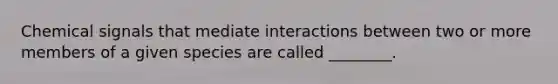 Chemical signals that mediate interactions between two or more members of a given species are called ________.