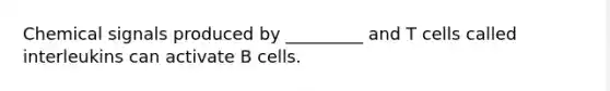 Chemical signals produced by _________ and T cells called interleukins can activate B cells.