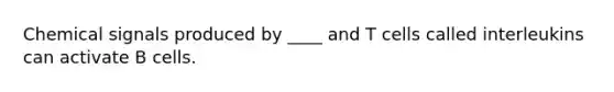Chemical signals produced by ____ and T cells called interleukins can activate B cells.