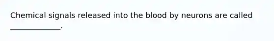 Chemical signals released into the blood by neurons are called _____________.