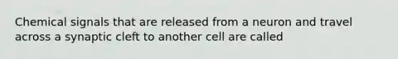 Chemical signals that are released from a neuron and travel across a synaptic cleft to another cell are called