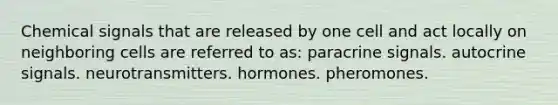 Chemical signals that are released by one cell and act locally on neighboring cells are referred to as: paracrine signals. autocrine signals. neurotransmitters. hormones. pheromones.