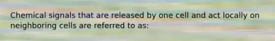 Chemical signals that are released by one cell and act locally on neighboring cells are referred to as: