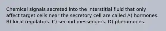 Chemical signals secreted into the interstitial fluid that only affect target cells near the secretory cell are called A) hormones. B) local regulators. C) second messengers. D) pheromones.