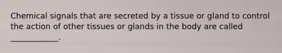 Chemical signals that are secreted by a tissue or gland to control the action of other tissues or glands in the body are called ____________.