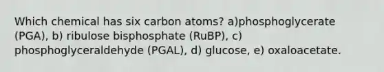 Which chemical has six carbon atoms? a)phosphoglycerate (PGA), b) ribulose bisphosphate (RuBP), c) phosphoglyceraldehyde (PGAL), d) glucose, e) oxaloacetate.