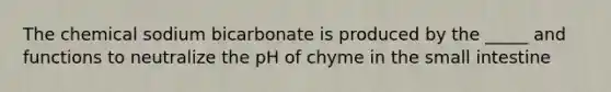 The chemical sodium bicarbonate is produced by the _____ and functions to neutralize the pH of chyme in <a href='https://www.questionai.com/knowledge/kt623fh5xn-the-small-intestine' class='anchor-knowledge'>the small intestine</a>