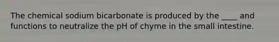 The chemical sodium bicarbonate is produced by the ____ and functions to neutralize the pH of chyme in the small intestine.