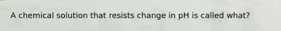 A chemical solution that resists change in pH is called what?