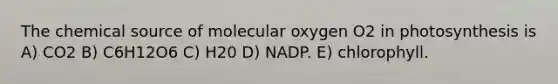 The chemical source of molecular oxygen O2 in photosynthesis is A) CO2 B) C6H12O6 C) H20 D) NADP. E) chlorophyll.