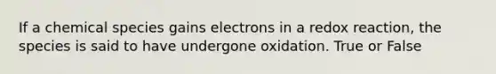 If a chemical species gains electrons in a redox reaction, the species is said to have undergone oxidation. True or False