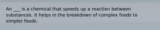 An ___ is a chemical that speeds up a reaction between substances. It helps in the breakdown of complex foods to simpler foods.