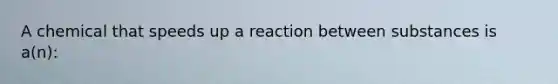 A chemical that speeds up a reaction between substances is a(n):