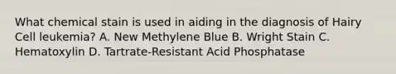 What chemical stain is used in aiding in the diagnosis of Hairy Cell leukemia? A. New Methylene Blue B. Wright Stain C. Hematoxylin D. Tartrate-Resistant Acid Phosphatase